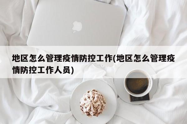 地区怎么管理疫情防控工作(地区怎么管理疫情防控工作人员)