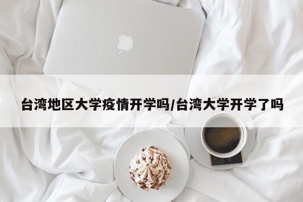 台湾地区大学疫情开学吗/台湾大学开学了吗