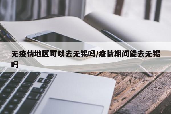 无疫情地区可以去无锡吗/疫情期间能去无锡吗