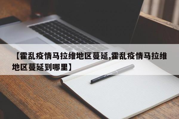 【霍乱疫情马拉维地区蔓延,霍乱疫情马拉维地区蔓延到哪里】