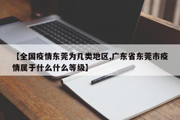 【全国疫情东莞为几类地区,广东省东莞市疫情属于什么什么等级】
