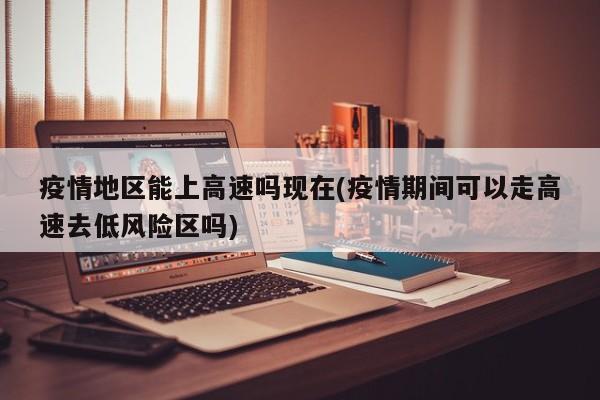 疫情地区能上高速吗现在(疫情期间可以走高速去低风险区吗)