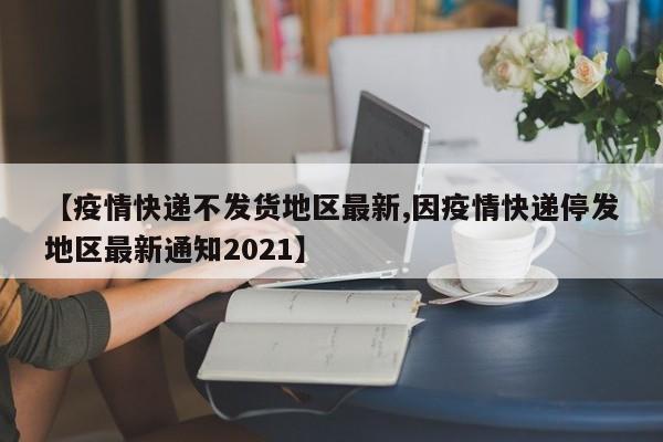 【疫情快递不发货地区最新,因疫情快递停发地区最新通知2021】