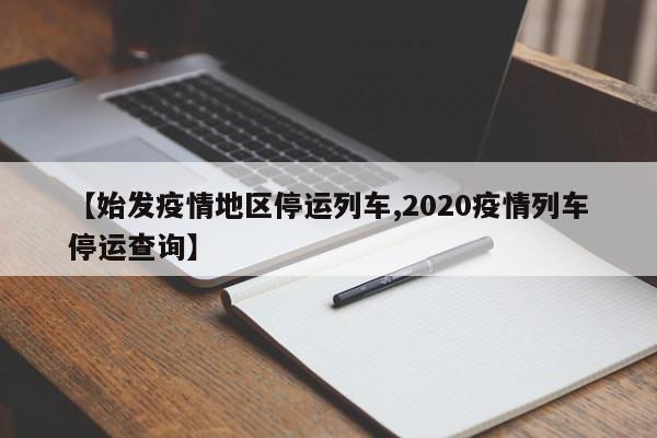 【始发疫情地区停运列车,2020疫情列车停运查询】