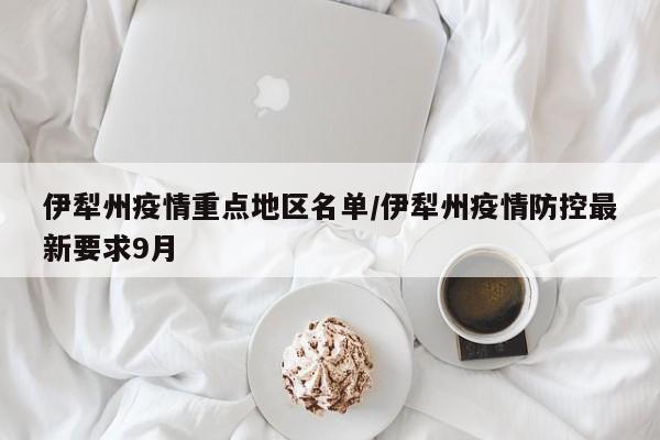 伊犁州疫情重点地区名单/伊犁州疫情防控最新要求9月