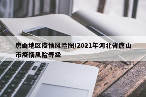 唐山地区疫情风险图/2021年河北省唐山市疫情风险等级