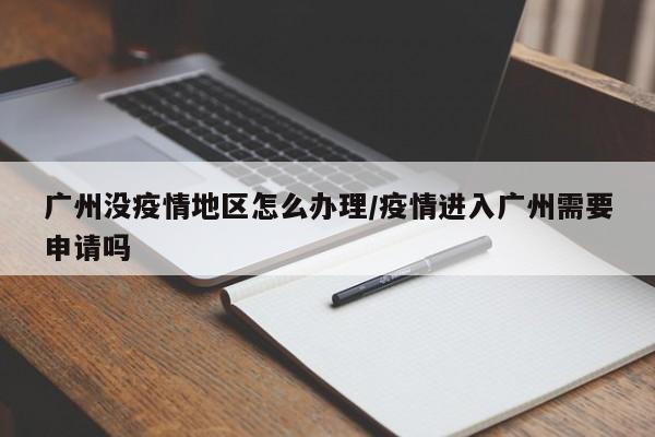 广州没疫情地区怎么办理/疫情进入广州需要申请吗