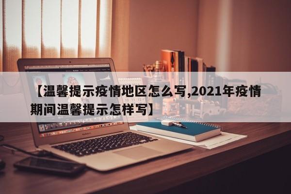 【温馨提示疫情地区怎么写,2021年疫情期间温馨提示怎样写】