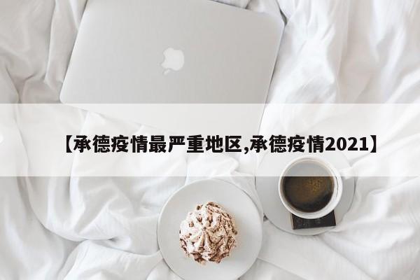 【承德疫情最严重地区,承德疫情2021】